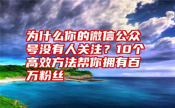 为什么你的微信公众号没有人关注？10个高效方法帮你拥有百万粉丝