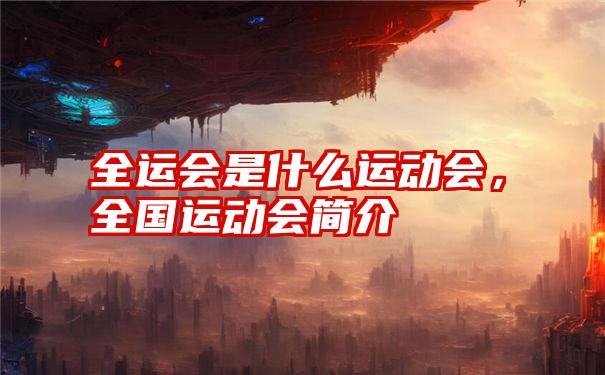 全运会是什么运动会，全国运动会简介