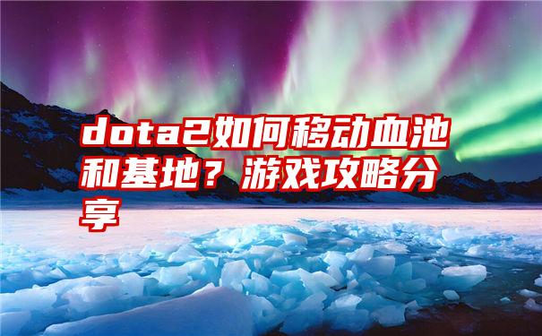 dota2如何移动血池和基地？游戏攻略分享