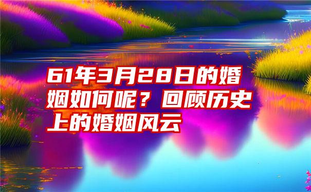 61年3月28日的婚姻如何呢？回顾历史上的婚姻风云