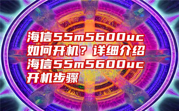 海信55m5600uc如何开机？详细介绍海信55m5600uc开机步骤