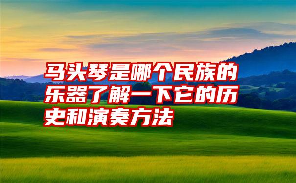 马头琴是哪个民族的乐器了解一下它的历史和演奏方法