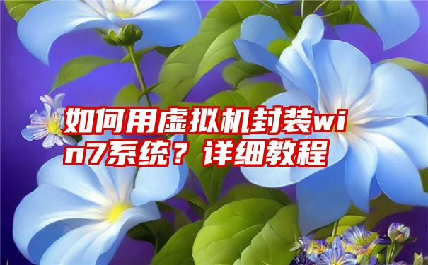 如何用虚拟机封装win7系统？详细教程