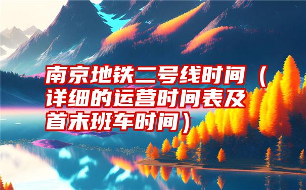 南京地铁二号线时间（详细的运营时间表及首末班车时间）