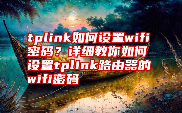 tplink如何设置wifi密码？详细教你如何设置tplink路由器的wifi密码