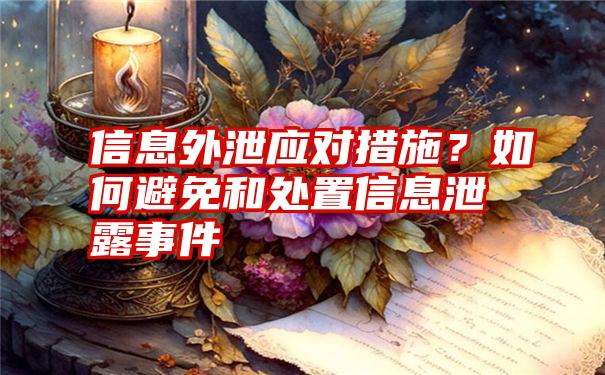 信息外泄应对措施？如何避免和处置信息泄露事件