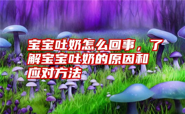 宝宝吐奶怎么回事，了解宝宝吐奶的原因和应对方法