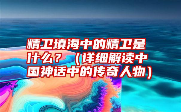 精卫填海中的精卫是什么？（详细解读中国神话中的传奇人物）