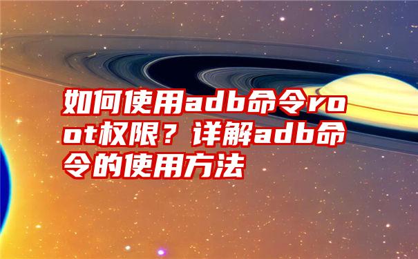 如何使用adb命令root权限？详解adb命令的使用方法