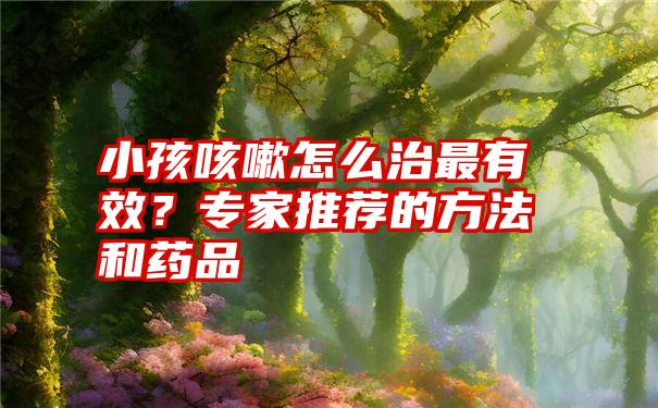 小孩咳嗽怎么治最有效？专家推荐的方法和药品