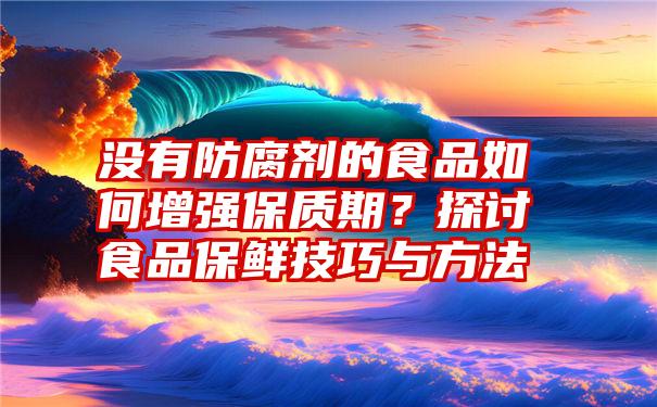 没有防腐剂的食品如何增强保质期？探讨食品保鲜技巧与方法