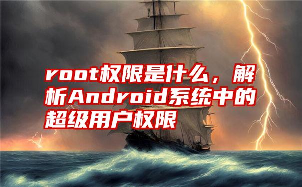 root权限是什么，解析Android系统中的超级用户权限