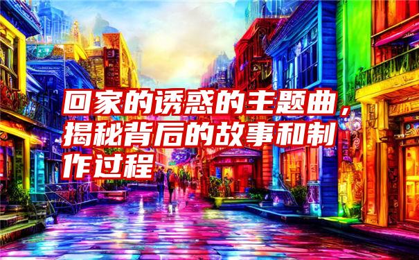 回家的诱惑的主题曲，揭秘背后的故事和制作过程