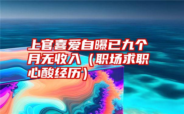 上官喜爱自曝已九个月无收入（职场求职心酸经历）