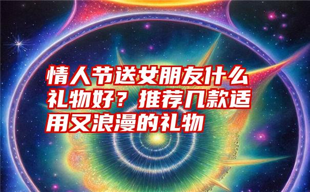 情人节送女朋友什么礼物好？推荐几款适用又浪漫的礼物