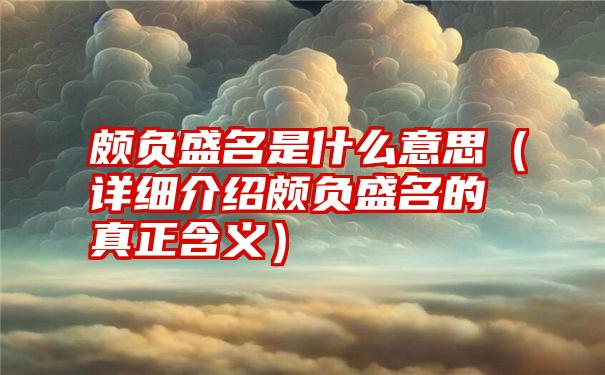 颇负盛名是什么意思（详细介绍颇负盛名的真正含义）