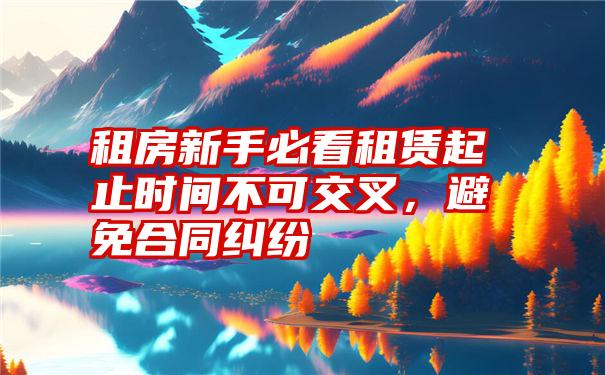 租房新手必看租赁起止时间不可交叉，避免合同纠纷