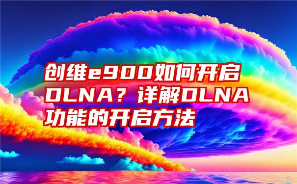 创维e900如何开启DLNA？详解DLNA功能的开启方法