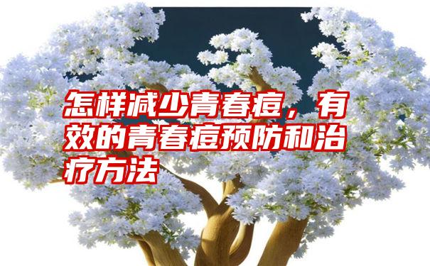 怎样减少青春痘，有效的青春痘预防和治疗方法