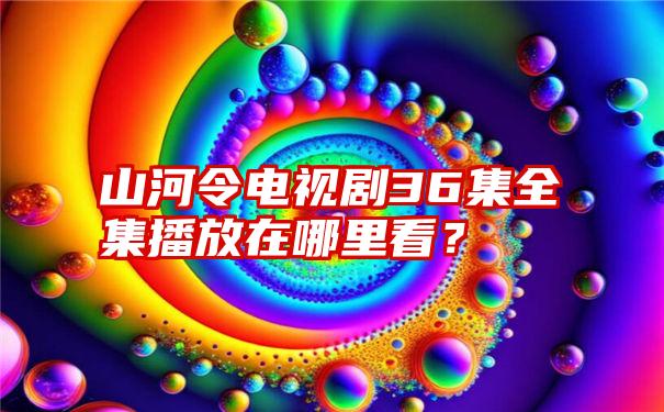 山河令电视剧36集全集播放在哪里看？