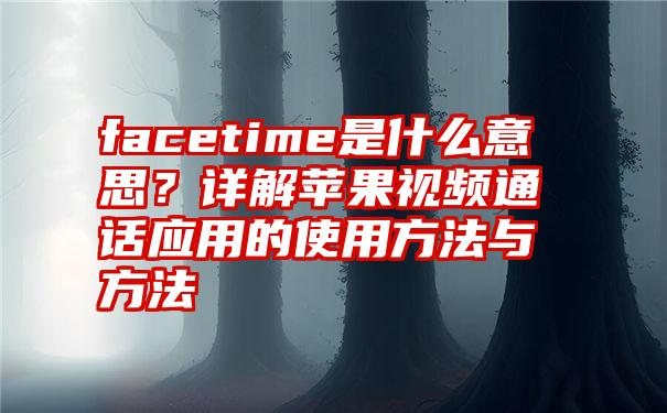 facetime是什么意思？详解苹果视频通话应用的使用方法与方法