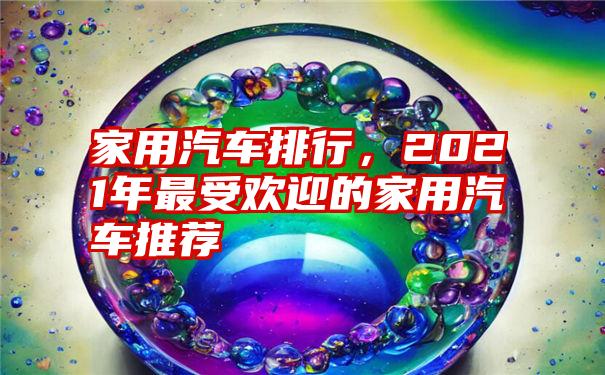 家用汽车排行，2021年最受欢迎的家用汽车推荐