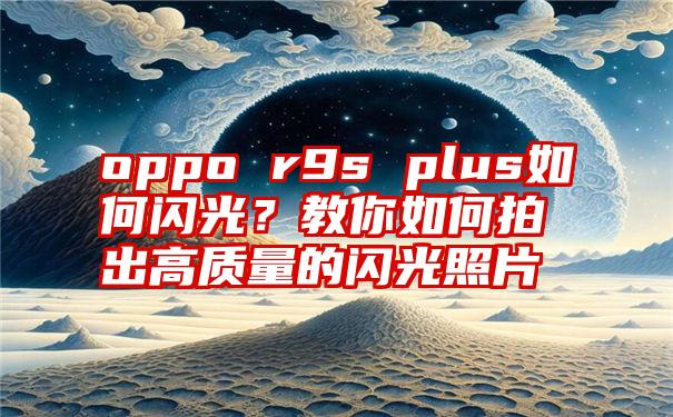 oppo r9s plus如何闪光？教你如何拍出高质量的闪光照片