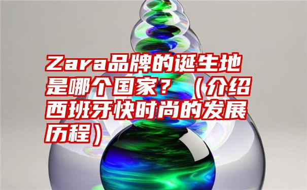 Zara品牌的诞生地是哪个国家？（介绍西班牙快时尚的发展历程）