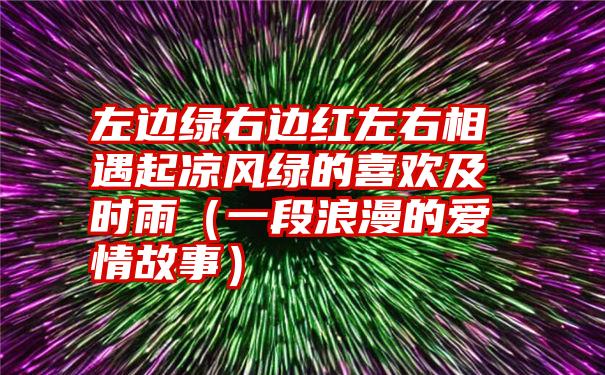 左边绿右边红左右相遇起凉风绿的喜欢及时雨（一段浪漫的爱情故事）