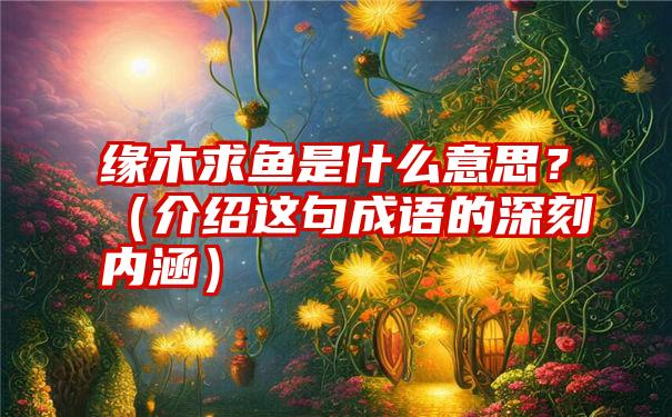 缘木求鱼是什么意思？（介绍这句成语的深刻内涵）