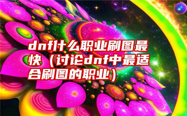 dnf什么职业刷图最快（讨论dnf中最适合刷图的职业）