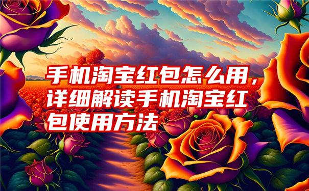 手机淘宝红包怎么用，详细解读手机淘宝红包使用方法