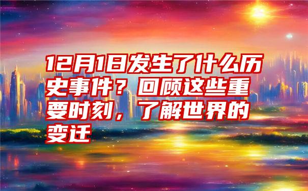 12月1日发生了什么历史事件？回顾这些重要时刻，了解世界的变迁