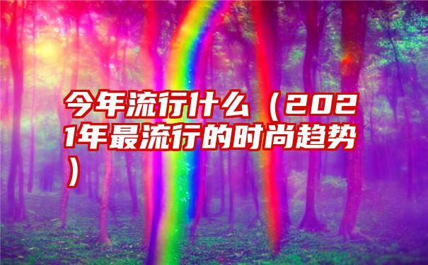 今年流行什么（2021年最流行的时尚趋势）