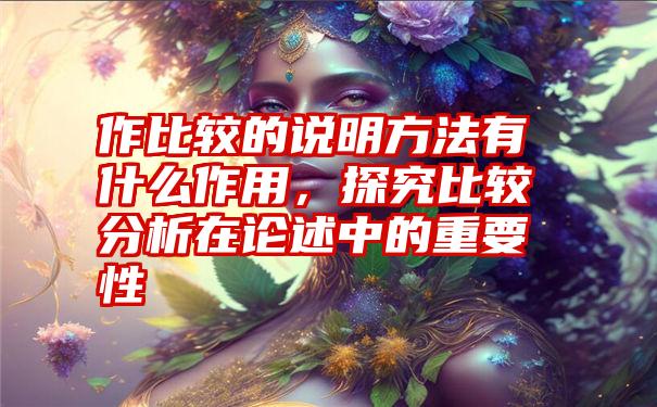 作比较的说明方法有什么作用，探究比较分析在论述中的重要性