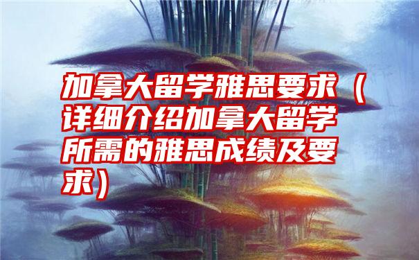 加拿大留学雅思要求（详细介绍加拿大留学所需的雅思成绩及要求）