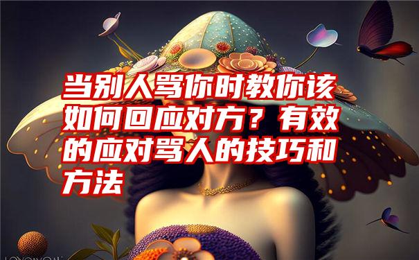 当别人骂你时教你该如何回应对方？有效的应对骂人的技巧和方法