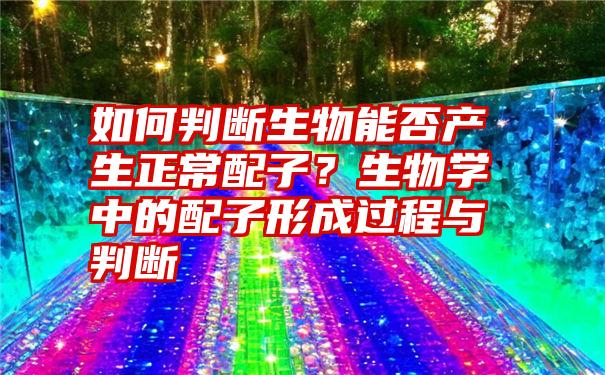 如何判断生物能否产生正常配子？生物学中的配子形成过程与判断