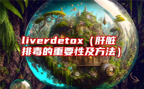 liverdetox（肝脏排毒的重要性及方法）