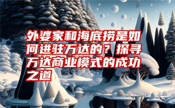 外婆家和海底捞是如何进驻万达的？探寻万达商业模式的成功之道