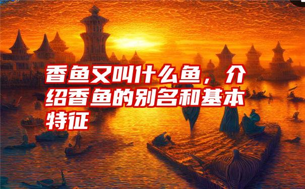 香鱼又叫什么鱼，介绍香鱼的别名和基本特征