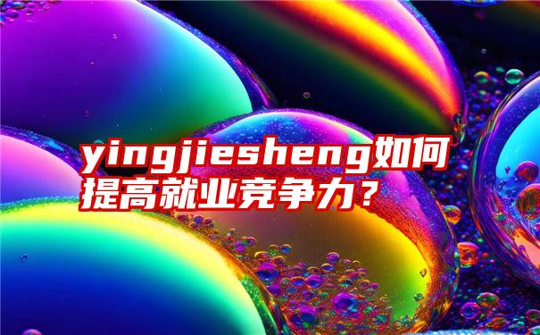 yingjiesheng如何提高就业竞争力？