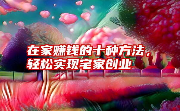 在家赚钱的十种方法，轻松实现宅家创业