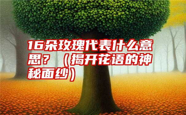 16朵玫瑰代表什么意思？（揭开花语的神秘面纱）