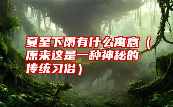 夏至下雨有什么寓意（原来这是一种神秘的传统习俗）