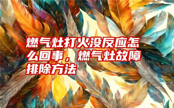 燃气灶打火没反应怎么回事，燃气灶故障排除方法