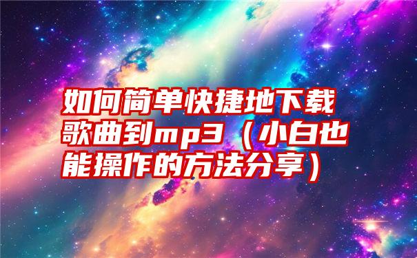 如何简单快捷地下载歌曲到mp3（小白也能操作的方法分享）