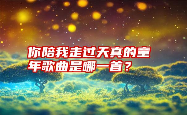 你陪我走过天真的童年歌曲是哪一首？