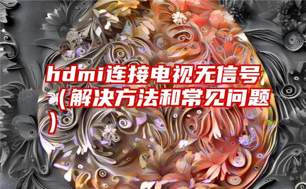 hdmi连接电视无信号（解决方法和常见问题）