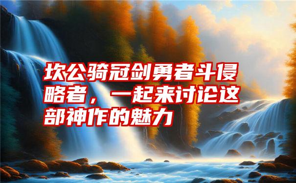 坎公骑冠剑勇者斗侵略者，一起来讨论这部神作的魅力